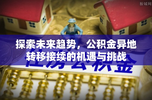 天门探索未来趋势，公积金异地转移接续的机遇与挑战