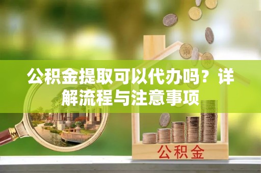 天门公积金提取可以代办吗？详解流程与注意事项