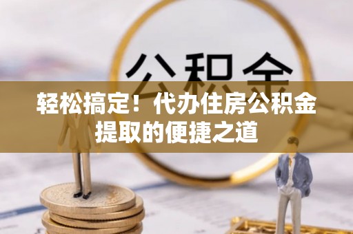 天门轻松搞定！代办住房公积金提取的便捷之道
