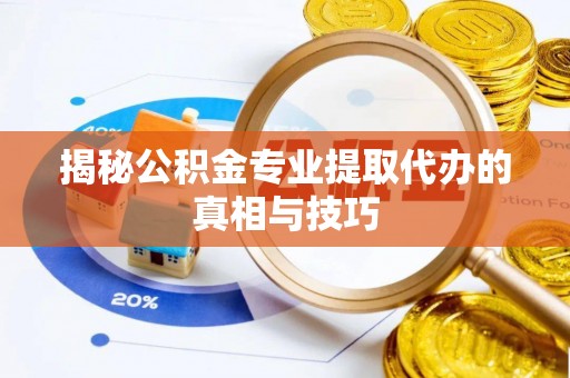 天门揭秘公积金专业提取代办的真相与技巧
