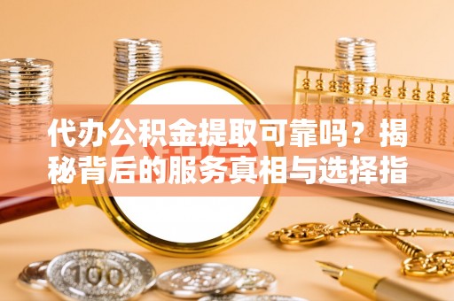 天门代办公积金提取可靠吗？揭秘背后的服务真相与选择指南
