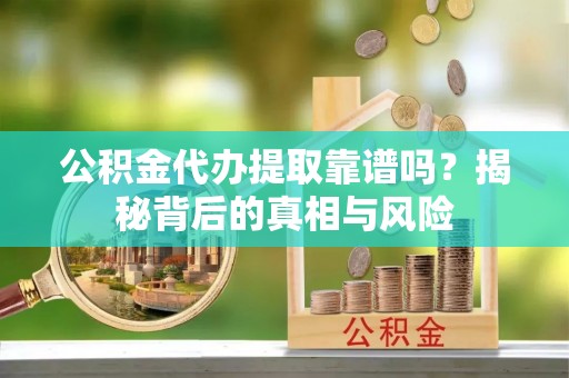 天门公积金代办提取靠谱吗？揭秘背后的真相与风险