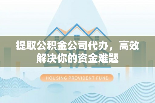 天门提取公积金公司代办，高效解决你的资金难题