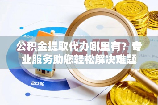 天门公积金提取代办哪里有？专业服务助您轻松解决难题