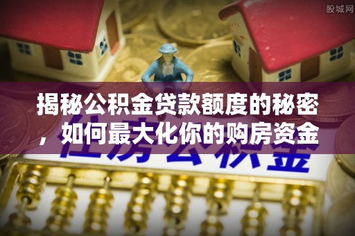天门揭秘公积金贷款额度的秘密，如何最大化你的购房资金
