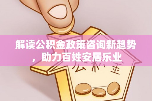 天门解读公积金政策咨询新趋势，助力百姓安居乐业
