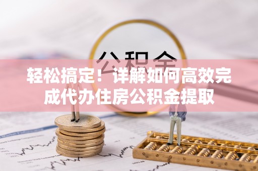 天门轻松搞定！详解如何高效完成代办住房公积金提取