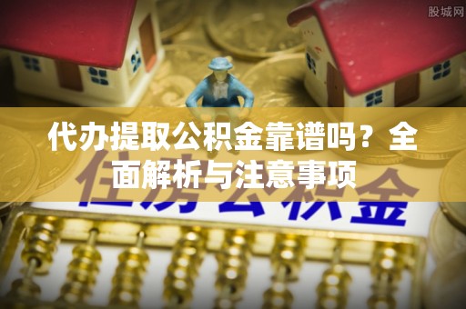 天门代办提取公积金靠谱吗？全面解析与注意事项